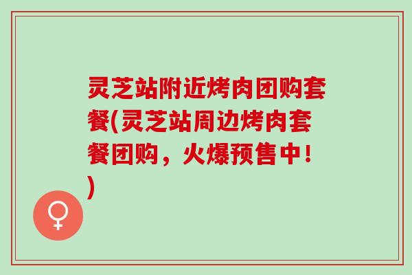 灵芝站附近烤肉团购套餐(灵芝站周边烤肉套餐团购，火爆预售中！)