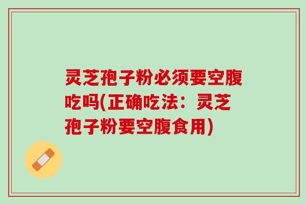 灵芝孢子粉必须要空腹吃吗(正确吃法：灵芝孢子粉要空腹食用)