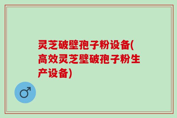 灵芝破壁孢子粉设备(高效灵芝壁破孢子粉生产设备)