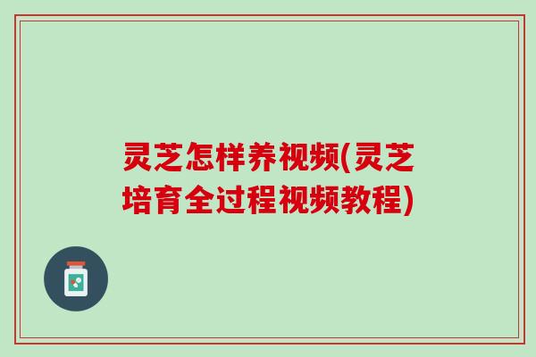 灵芝怎样养视频(灵芝培育全过程视频教程)