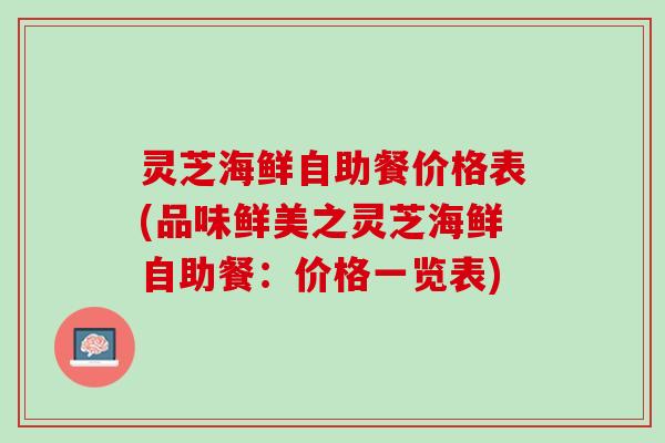 灵芝海鲜自助餐价格表(品味鲜美之灵芝海鲜自助餐：价格一览表)