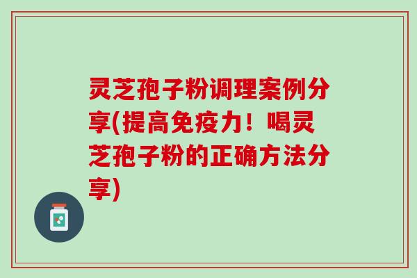 灵芝孢子粉调理案例分享(提高免疫力！喝灵芝孢子粉的正确方法分享)