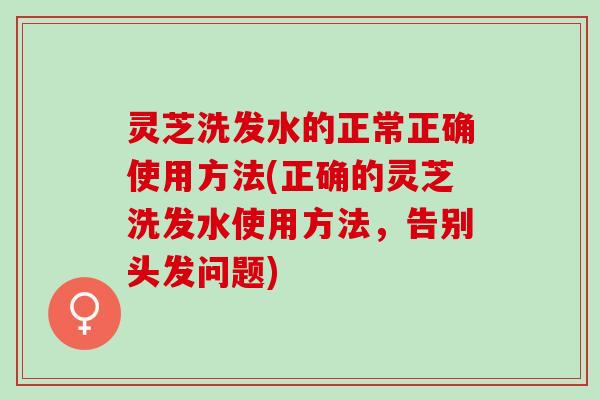 灵芝洗发水的正常正确使用方法(正确的灵芝洗发水使用方法，告别头发问题)