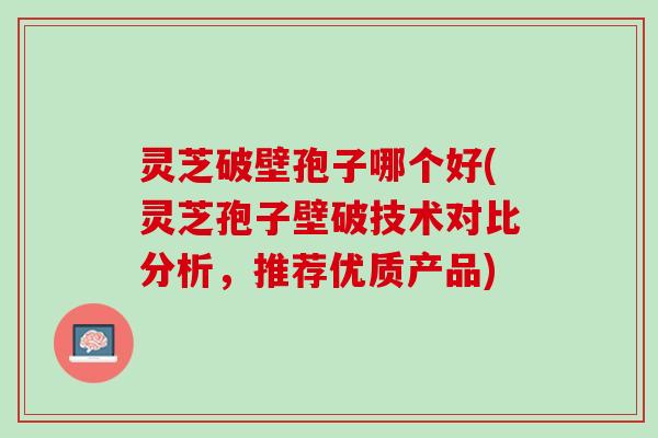 灵芝破壁孢子哪个好(灵芝孢子壁破技术对比分析，推荐优质产品)