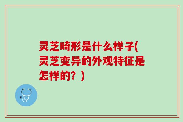 灵芝畸形是什么样子(灵芝变异的外观特征是怎样的？)