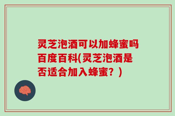 灵芝泡酒可以加蜂蜜吗百度百科(灵芝泡酒是否适合加入蜂蜜?) 灵芝泡酒可以加蜂蜜吗百度百科(灵芝泡酒是否适合加入蜂蜜?)
