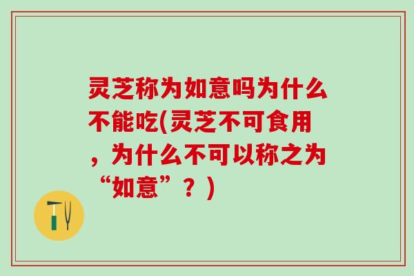 灵芝称为如意吗为什么不能吃(灵芝不可食用，为什么不可以称之为“如意”？)