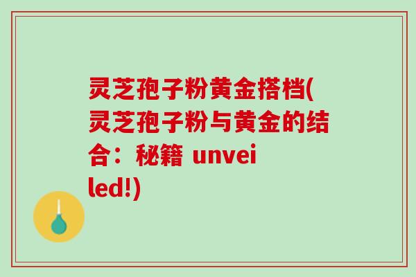 灵芝孢子粉黄金搭档(灵芝孢子粉与黄金的结合：秘籍 unveiled!)