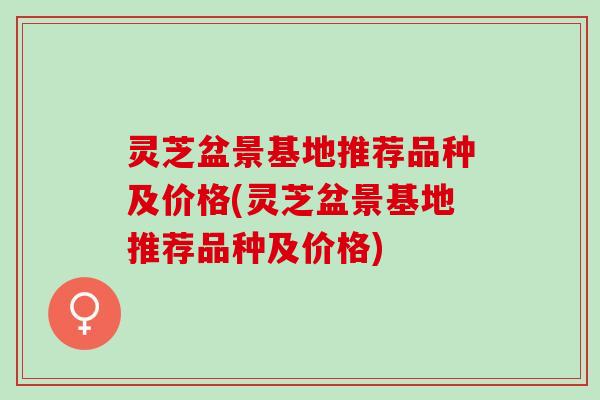 灵芝盆景基地推荐品种及价格(灵芝盆景基地推荐品种及价格)