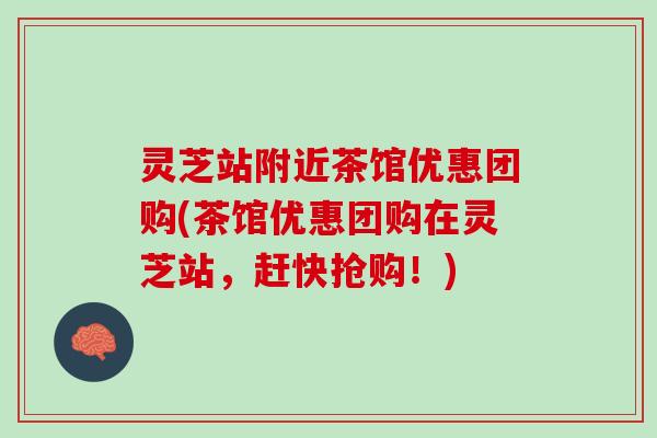 灵芝站附近茶馆优惠团购(茶馆优惠团购在灵芝站，赶快抢购！)
