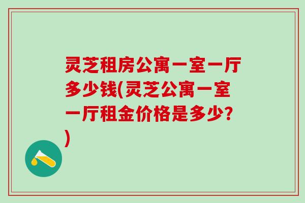 灵芝租房公寓一室一厅多少钱(灵芝公寓一室一厅租金价格是多少？)