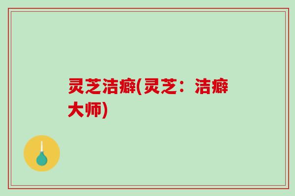 灵芝洁癖(灵芝：洁癖大师)