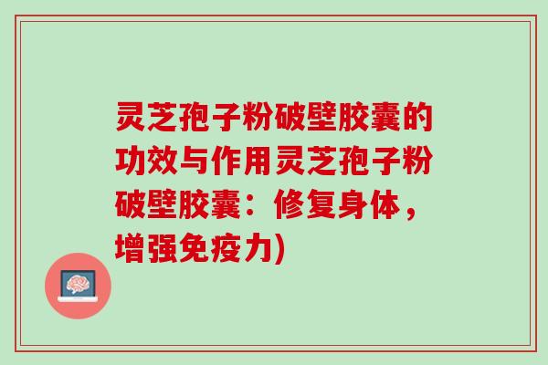 灵芝孢子粉破壁胶囊的功效与作用灵芝孢子粉破壁胶囊:修复身体,增强免疫力) 灵芝孢子粉破壁胶囊的功效与作用灵芝孢子粉破壁胶囊:修复身体,增强免疫力)