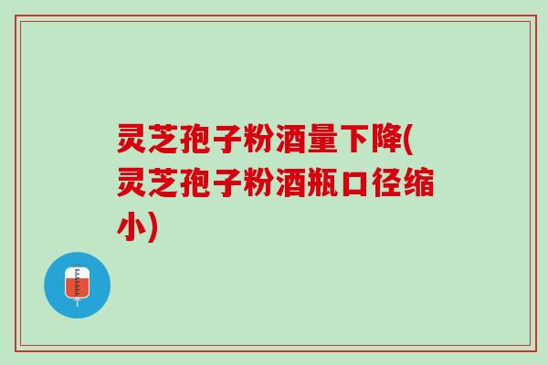 灵芝孢子粉酒量下降(灵芝孢子粉酒瓶口径缩小) 灵芝孢子粉酒量下降(灵芝孢子粉酒瓶口径缩小)