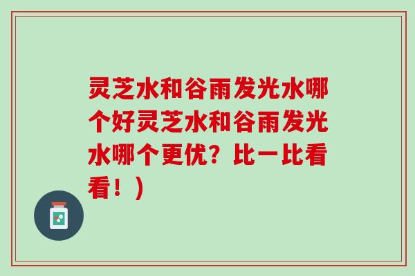 灵芝水和谷雨发光水哪个好灵芝水和谷雨发光水哪个更优？比一比看看！)