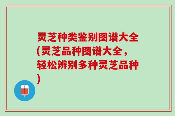 灵芝种类鉴别图谱大全(灵芝品种图谱大全，轻松辨别多种灵芝品种)