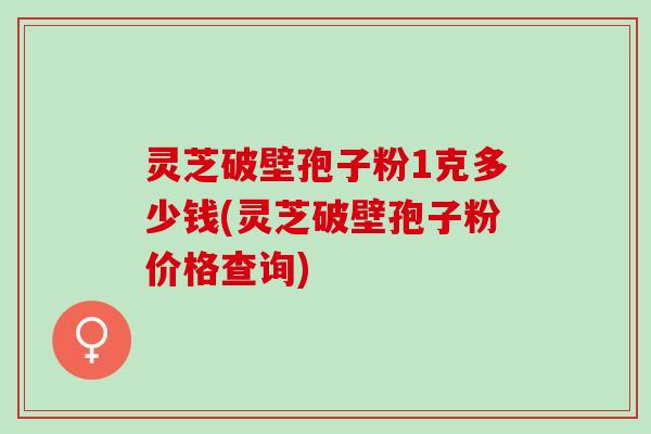 灵芝破壁孢子粉1克多少钱(灵芝破壁孢子粉价格查询)