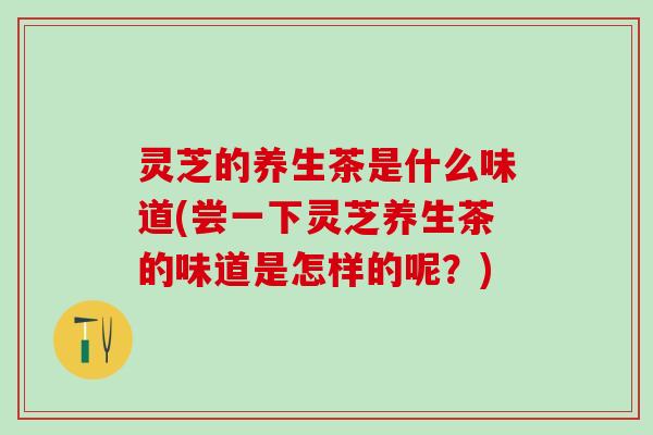 灵芝的养生茶是什么味道(尝一下灵芝养生茶的味道是怎样的呢?) 灵芝的养生茶是什么味道(尝一下灵芝养生茶的味道是怎样的呢?)