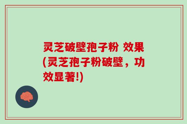灵芝破壁孢子粉 效果(灵芝孢子粉破壁，功效显著!)