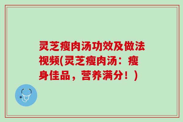 灵芝瘦肉汤功效及做法视频(灵芝瘦肉汤：瘦身佳品，营养满分！)