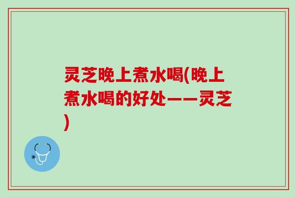 灵芝晚上煮水喝(晚上煮水喝的好处——灵芝)