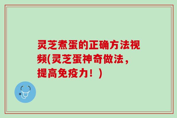 灵芝煮蛋的正确方法视频(灵芝蛋神奇做法，提高免疫力！)