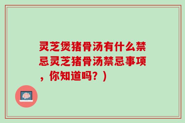灵芝煲猪骨汤有什么禁忌灵芝猪骨汤禁忌事项，你知道吗？)