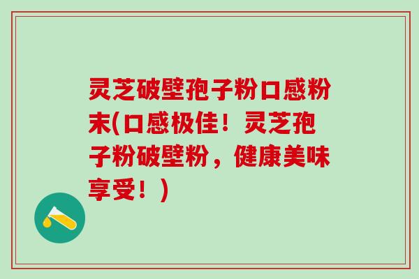 灵芝破壁孢子粉口感粉末(口感极佳！灵芝孢子粉破壁粉，健康美味享受！)