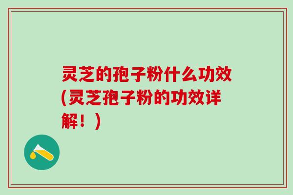 灵芝的孢子粉什么功效(灵芝孢子粉的功效详解！)