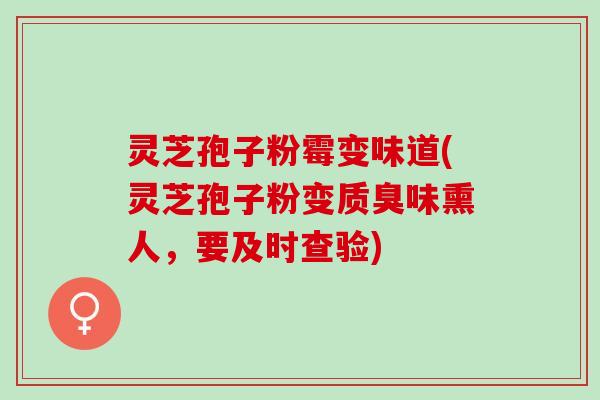 灵芝孢子粉霉变味道(灵芝孢子粉变质臭味熏人，要及时查验)