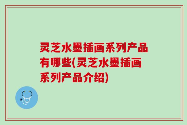 灵芝水墨插画系列产品有哪些(灵芝水墨插画系列产品介绍) 灵芝水墨插画系列产品有哪些(灵芝水墨插画系列产品介绍)