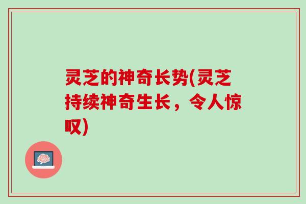 灵芝的神奇长势(灵芝持续神奇生长，令人惊叹)