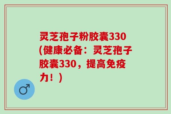 灵芝孢子粉胶囊330(健康必备：灵芝孢子胶囊330，提高免疫力！)