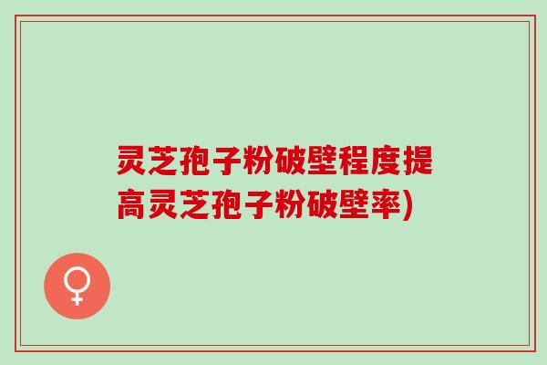 灵芝孢子粉破壁程度提高灵芝孢子粉破壁率)