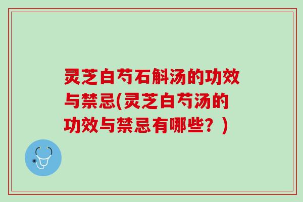 灵芝白芍石斛汤的功效与禁忌(灵芝白芍汤的功效与禁忌有哪些？)