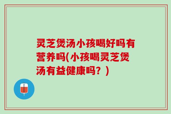 灵芝煲汤小孩喝好吗有营养吗(小孩喝灵芝煲汤有益健康吗？)