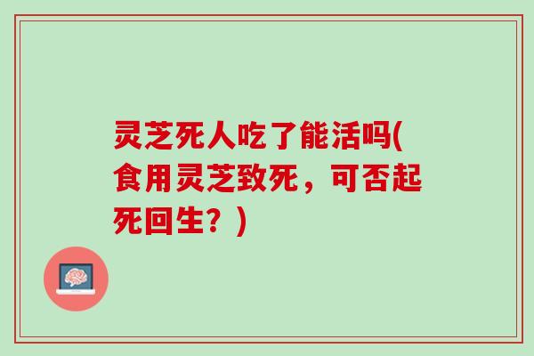 灵芝死人吃了能活吗(食用灵芝致死，可否起死回生？)