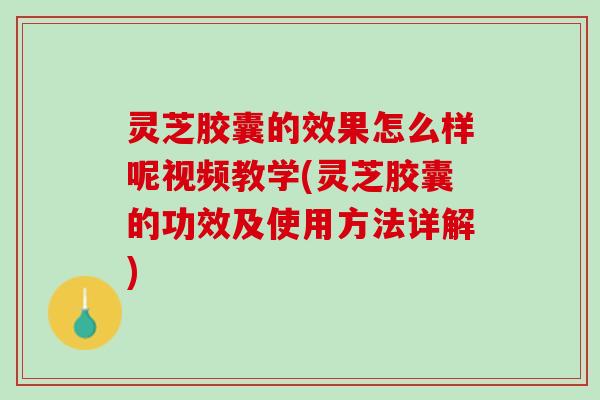 灵芝胶囊的效果怎么样呢视频教学(灵芝胶囊的功效及使用方法详解)