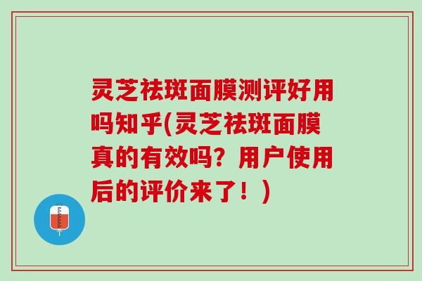 灵芝祛斑面膜测评好用吗知乎(灵芝祛斑面膜真的有效吗？用户使用后的评价来了！)