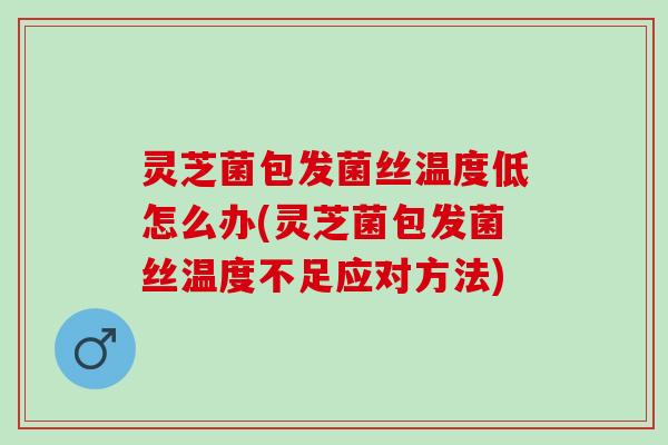 灵芝菌包发菌丝温度低怎么办(灵芝菌包发菌丝温度不足应对方法)