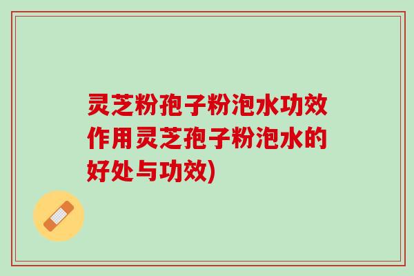 灵芝粉孢子粉泡水功效作用灵芝孢子粉泡水的好处与功效)