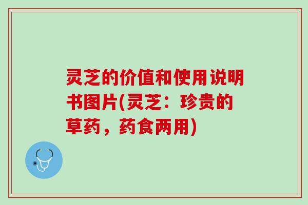 灵芝的价值和使用说明书图片(灵芝：珍贵的草药，药食两用)