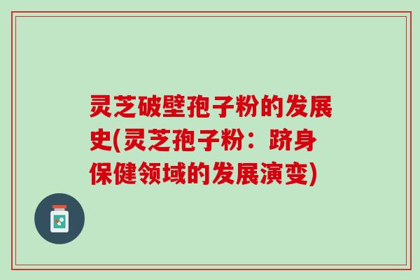 灵芝破壁孢子粉的发展史(灵芝孢子粉：跻身保健领域的发展演变)