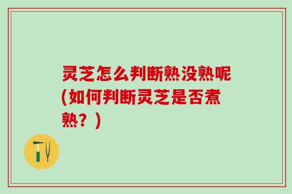 灵芝怎么判断熟没熟呢(如何判断灵芝是否煮熟?) 灵芝怎么判断熟没熟呢(如何判断灵芝是否煮熟?)