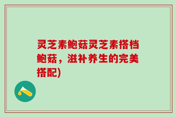 灵芝素鲍菇灵芝素搭档鲍菇，滋补养生的完美搭配)