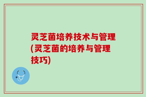 灵芝菌培养技术与管理(灵芝菌的培养与管理技巧)