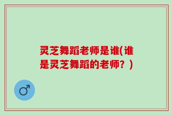 灵芝舞蹈老师是谁(谁是灵芝舞蹈的老师？)
