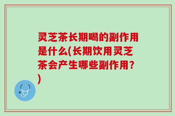 灵芝茶长期喝的副作用是什么(长期饮用灵芝茶会产生哪些副作用？)