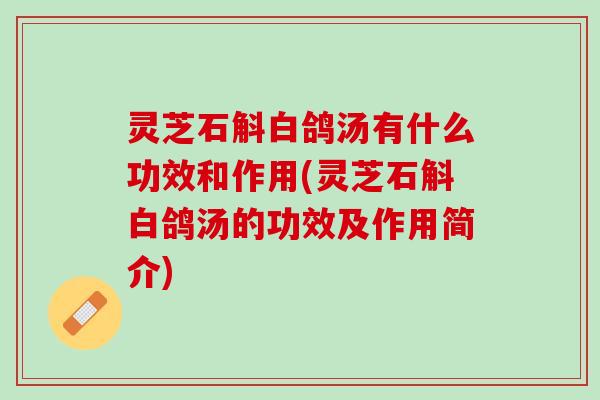 灵芝石斛白鸽汤有什么功效和作用(灵芝石斛白鸽汤的功效及作用简介)