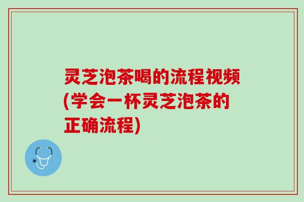 灵芝泡茶喝的流程视频(学会一杯灵芝泡茶的正确流程)